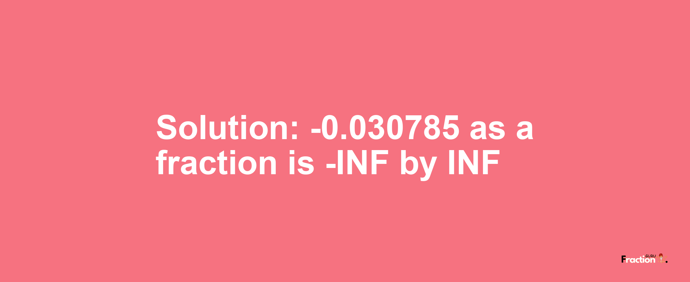 Solution:-0.030785 as a fraction is -INF/INF